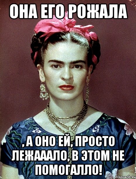 Она его рожала , а оно ей, просто лежааало, в этом не помогалло!