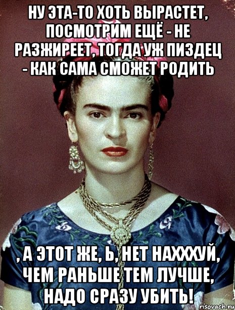Ну эта-то хоть вырастет, посмотрим ещё - не разжиреет, тогда уж пиздец - как сама сможет родить , а этот же, Ь, нет нахххуй, чем раньше тем лучше, надо сразу убить!