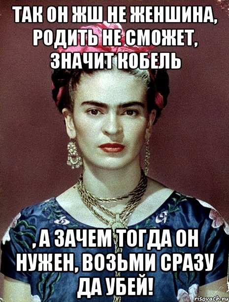Так он жш не женшина, родить не сможет, значит кобель , а зачем тогда он нужен, возьми сразу да убей!