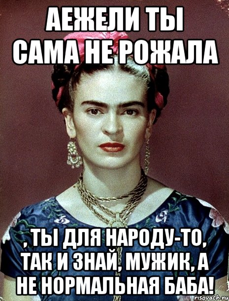 АЕЖЕЛИ ты сама не рожала , ты для народу-то, так и знай, мужик, а не нормальная баба!
