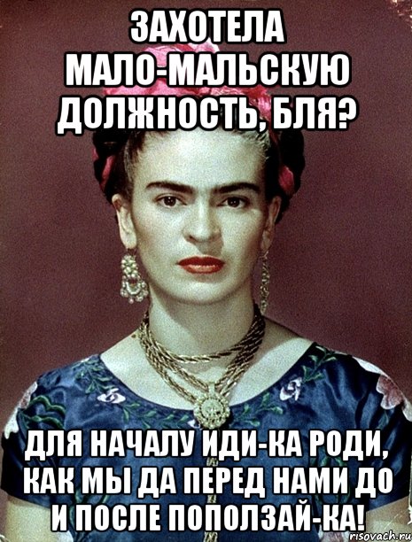 Захотела мало-мальскую должность, бля? Для началу иди-ка роди, как мы да перед нами до и после поползай-ка!