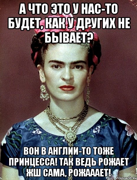 А что это у нас-то будет, как у других не бывает? Вон в Англии-то тоже принцесса! Так ведь рожает жш сама, рожааает!