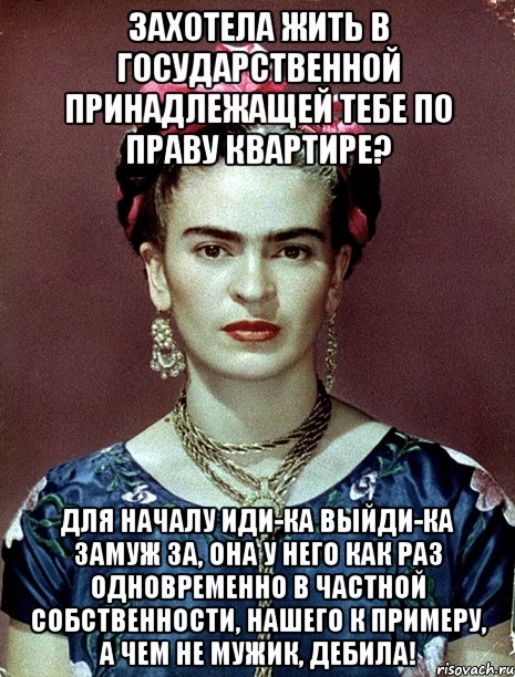 Захотела жить в государственной принадлежащей тебе по праву квартире? Для началу иди-ка выйди-ка замуж за, она у него как раз одновременно в частной собственности, нашего к примеру, а чем не мужик, дебила!