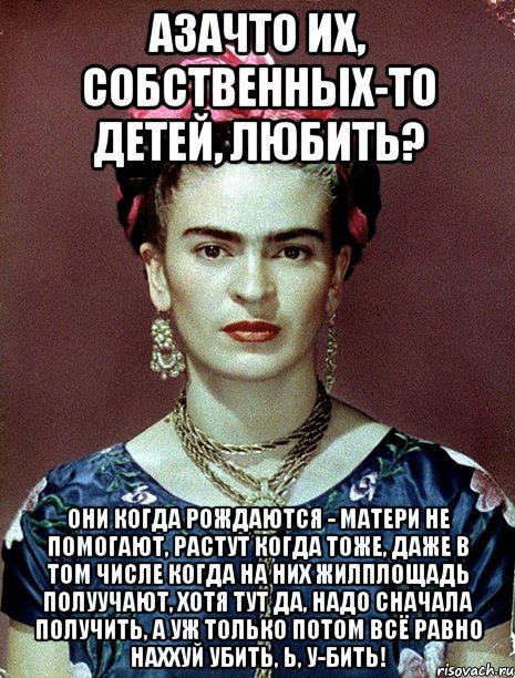 АЗАЧТО их, собственных-то детей, любить? Они когда рождаются - матери не помогают, растут когда тоже, даже в том числе когда на них жилплощадь полуучают, хотя тут да, надо сначала получить, а уж только потом всё равно наххуй убить, Ь, у-бить!