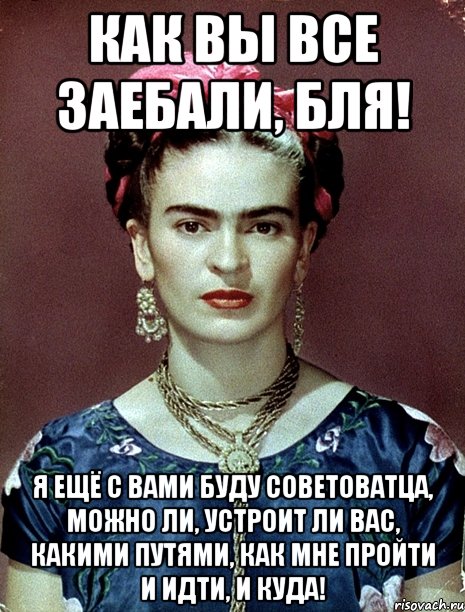 Как вы все заебали, бля! Я ещё с вами буду советоватца, можно ли, устроит ли вас, какими путями, как мне пройти и идти, и куда!