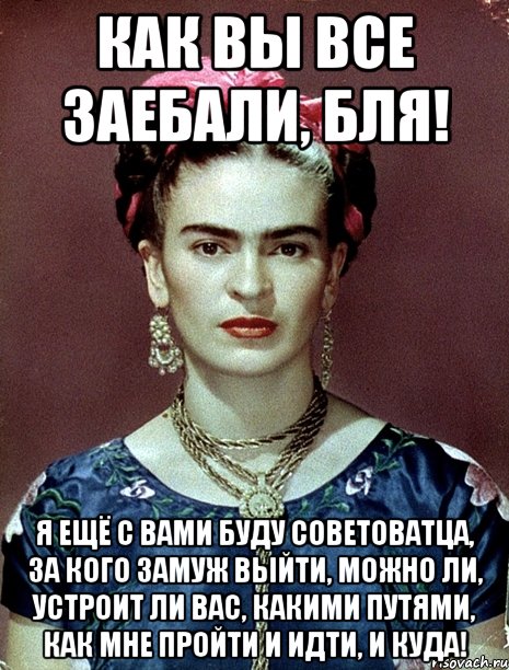 Как вы все заебали, бля! Я ещё с вами буду советоватца, за кого замуж выйти, можно ли, устроит ли вас, какими путями, как мне пройти и идти, и куда!