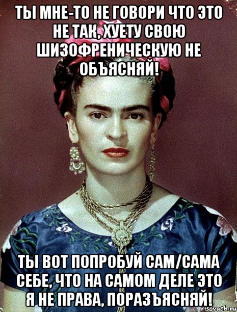 Ты мне-то не говори что это не так, хуету свою шизофреническую не объясняй! Ты вот попробуй сам/сама себе, что на самом деле это я не права, поразъясняй!