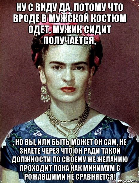 Ну с виду да, потому что вроде в мужской костюм одет, мужик сидит получается, , но вы, или быть может он сам, не знаете через что он ради такой должности по своему же желанию проходит пока как минимум с рожавшими не сравняется!