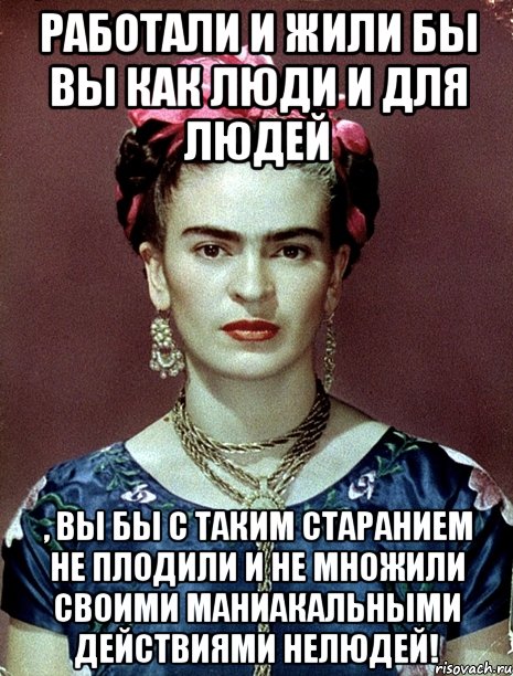 Работали и жили бы вы как люди и для людей , вы бы с таким старанием не плодили и не множили своими маниакальными действиями нелюдей!