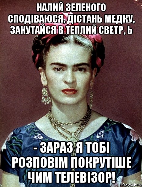 Налий зеленого сподіваюся, дістань медку, закутайся в теплий светр, Ь - зараз я тобі розповім покрутіше чим телевізор!