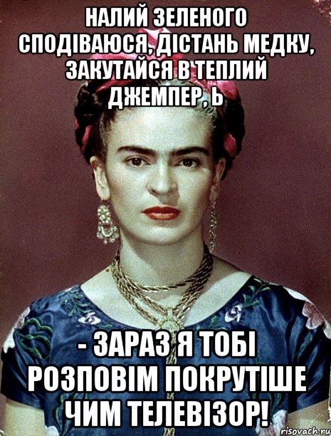 Налий зеленого сподіваюся, дістань медку, закутайся в теплий джемпер, Ь - зараз я тобі розповім покрутіше чим телевізор!
