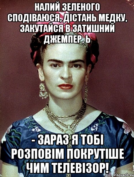 Налий зеленого сподіваюся, дістань медку, закутайся в затишний джемпер, Ь - зараз я тобі розповім покрутіше чим телевізор!