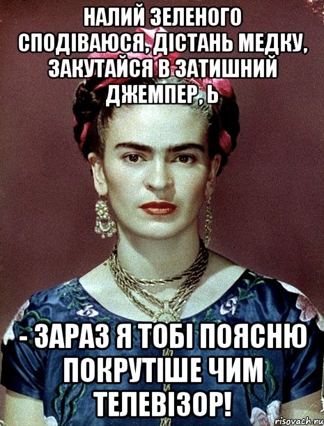 Налий зеленого сподіваюся, дістань медку, закутайся в затишний джемпер, Ь - зараз я тобі поясню покрутіше чим телевізор!