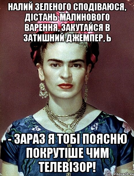 Налий зеленого сподіваюся, дістань малинового варення, закутайся в затишний джемпер, Ь - зараз я тобі поясню покрутіше чим телевізор!