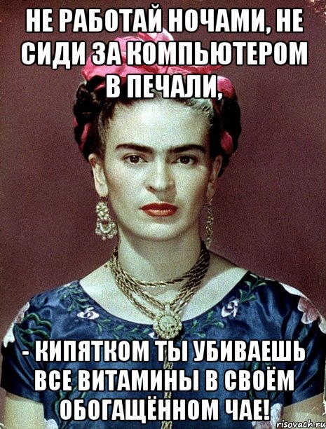 Не работай ночами, не сиди за компьютером в печали, - кипятком ты убиваешь все витамины в своём обогащённом чае!