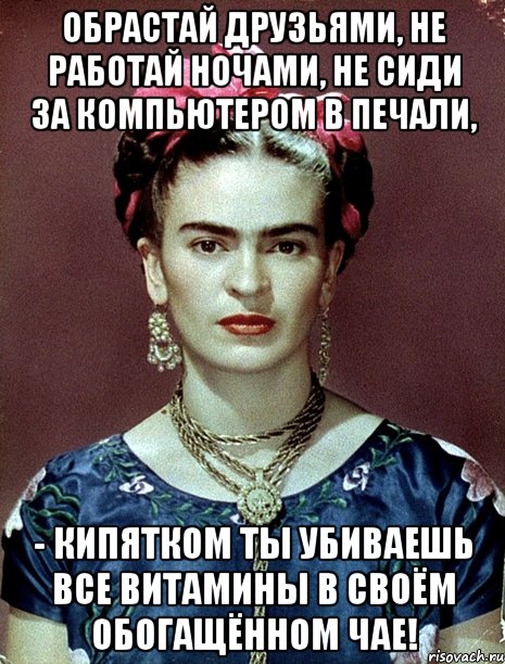 Обрастай друзьями, не работай ночами, не сиди за компьютером в печали, - кипятком ты убиваешь все витамины в своём обогащённом чае!