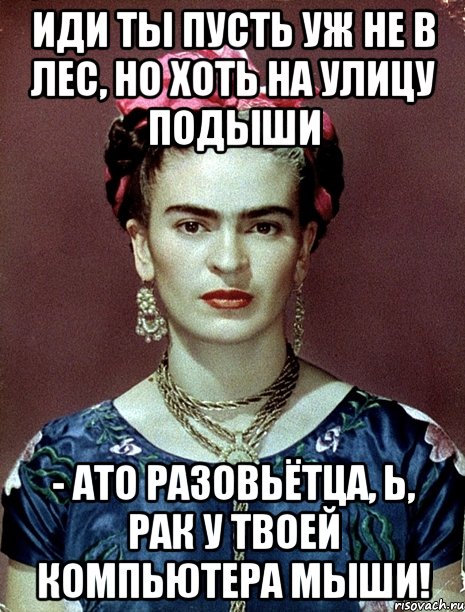 Иди ты пусть уж не в лес, но хоть на улицу подыши - АТО разовьётца, Ь, рак у твоей компьютера мыши!