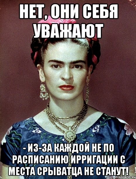 Нет, они себя уважают - из-за каждой не по расписанию ирригации с места срыватца не станут!