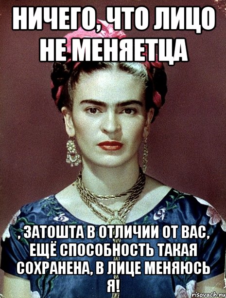 Ничего, что лицо не меняетца , затошта в отличии от вас, ещё способность такая сохранена, в лице меняюсь я!