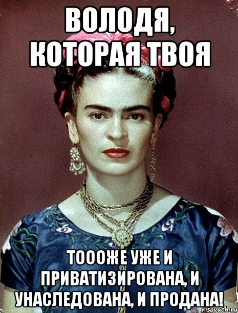 Володя, которая твоя тоооже уже и приватизирована, и унаследована, и продана!