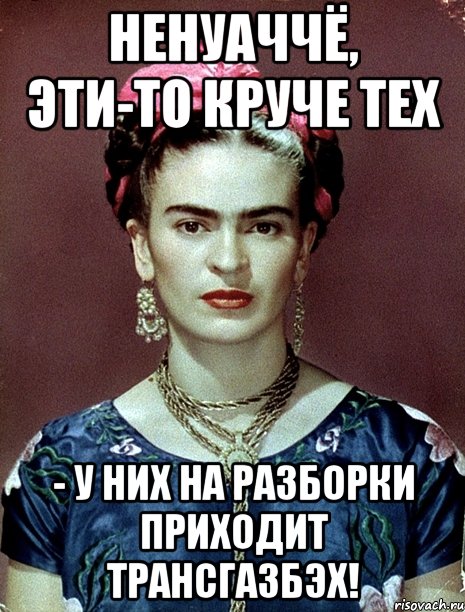 НЕНУАЧЧЁ, эти-то круче тех - у них на разборки приходит Трансгазбэх!