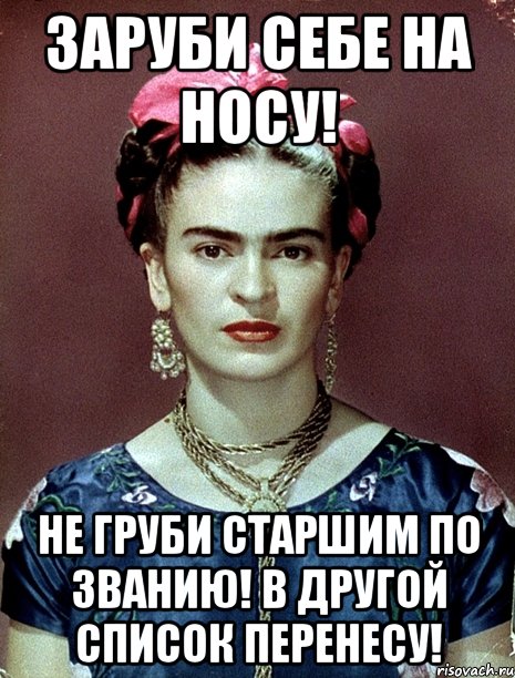Заруби себе на носу! Не груби старшим по званию! В другой список перенесу!