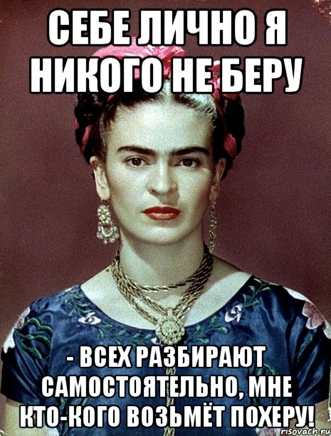 Себе лично я никого не беру - всех разбирают самостоятельно, мне кто-кого возьмёт похеру!