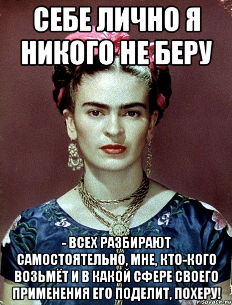 Себе лично я никого не беру - всех разбирают самостоятельно, мне, кто-кого возьмёт и в какой сфере своего применения его поделит, похеру!