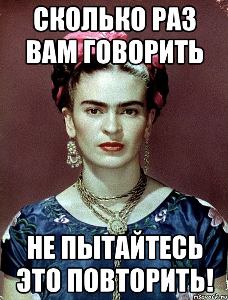Сколько раз вам говорить не пытайтесь ЭТО повторить!