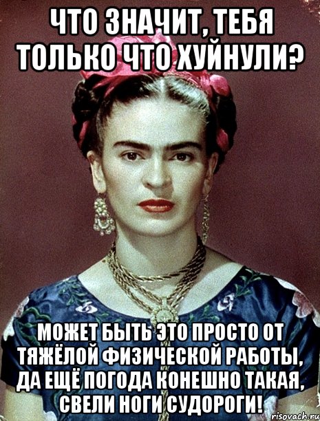 Что значит, тебя только что хуйнули? Может быть это просто от тяжёлой физической работы, да ещё погода конешно такая, свели ноги судороги!