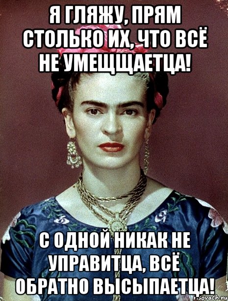 Я гляжу, прям столько их, что всё не умещщаетца! С одной никак не управитца, всё обратно высыпаетца!