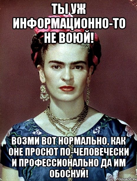 Ты уж информационно-то не воюй! Возми вот нормально, как оне просют по-человечески и профессионально да им обоснуй!