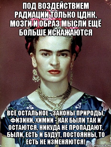 Под воздействием радиации только ЦДНК, мозги и образ мысли ещё больше искажаются всё остальное - законы природы, физики, химии - как были так и остаются, никуда не пропадают, были, есть и будут, постоянны, то есть не изменяются!