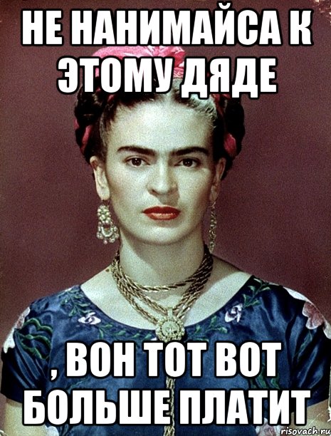 Не нанимайса к этому дяде , вон тот вот больше платит