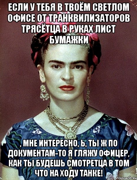 Если у тебя в твоём светлом офисе от транквилизаторов трясётца в руках лист бумажки , мне интересно, Ь, ты ж по документам-то я гляжу офицер, как ты будешь смотретца в том что на ходу танке!