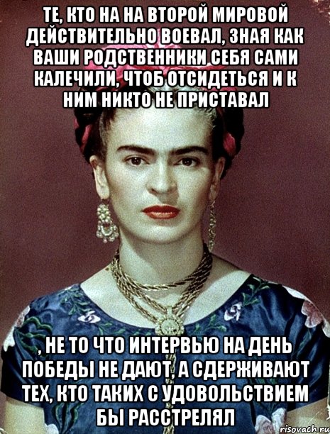 Те, кто на на второй мировой действительно воевал, зная как ваши родственники себя сами калечили, чтоб отсидеться и к ним никто не приставал , не то что интервью на День победы не дают, а сдерживают тех, кто таких с удовольствием бы расстрелял