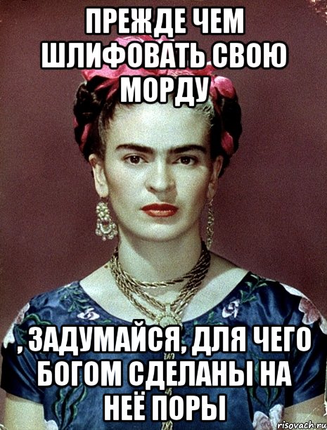 Прежде чем шлифовать свою морду , задумайся, для чего Богом сделаны на неё поры