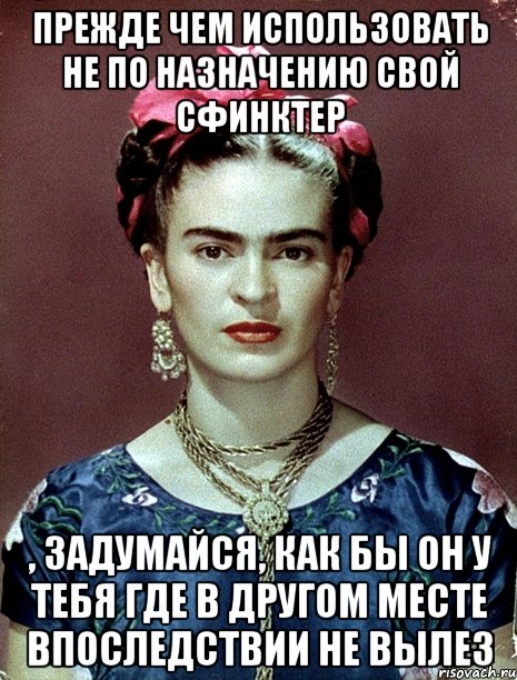 Прежде чем использовать не по назначению свой сфинктер , задумайся, как бы он у тебя где в другом месте впоследствии не вылез