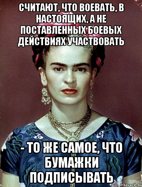 Считают, что воевать, в настоящих, а не поставленных боевых действиях участвовать - то же самое, что бумажки подписывать