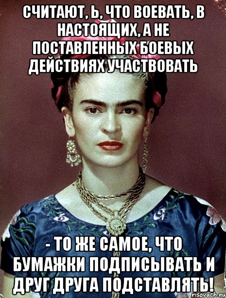 Считают, ь, что воевать, в настоящих, а не поставленных боевых действиях участвовать - то же самое, что бумажки подписывать и друг друга подставлять!
