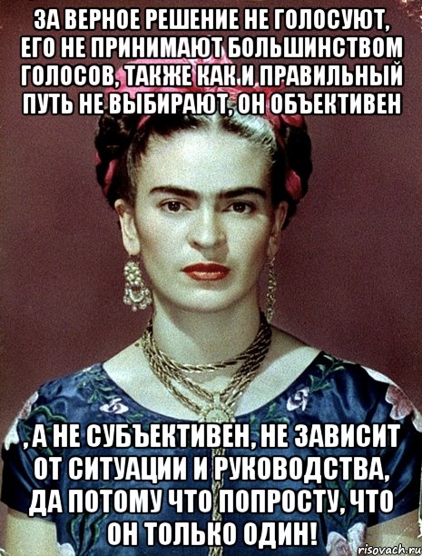 За верное решение не голосуют, его не принимают большинством голосов, также как и правильный путь не выбирают, он объективен , а не субъективен, не зависит от ситуации и руководства, да потому что попросту, что он только один!