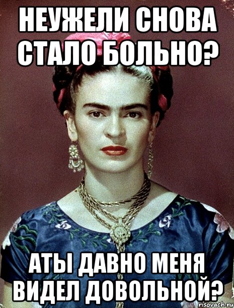 Неужели снова стало больно? АТЫ давно меня видел довольной?