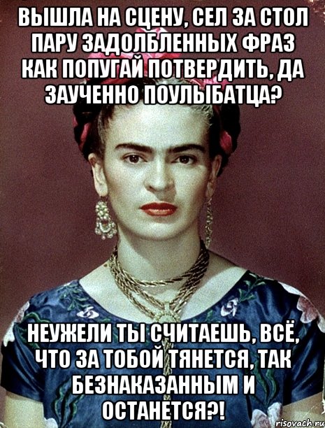 Вышла на сцену, сел за стол пару задолбленных фраз как попугай потвердить, да заученно поулыбатца? Неужели ты считаешь, всё, что за тобой тянется, так безнаказанным и останется?!