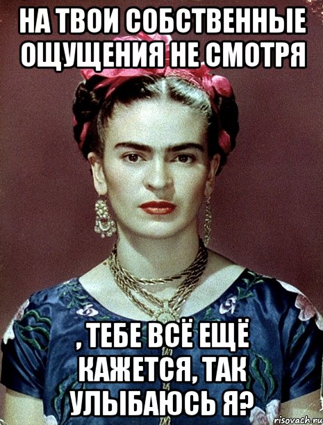 На твои собственные ощущения не смотря , тебе всё ещё кажется, так улыбаюсь я?, Мем Magdalena Carmen Frieda Kahlo Ca