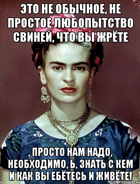 Это не обычное, не простое любопытство свиней, что Вы жрёте , просто нам надо, необходимо, Ь, знать с кем и как вы ебётесь и живёте!, Мем Magdalena Carmen Frieda Kahlo Ca