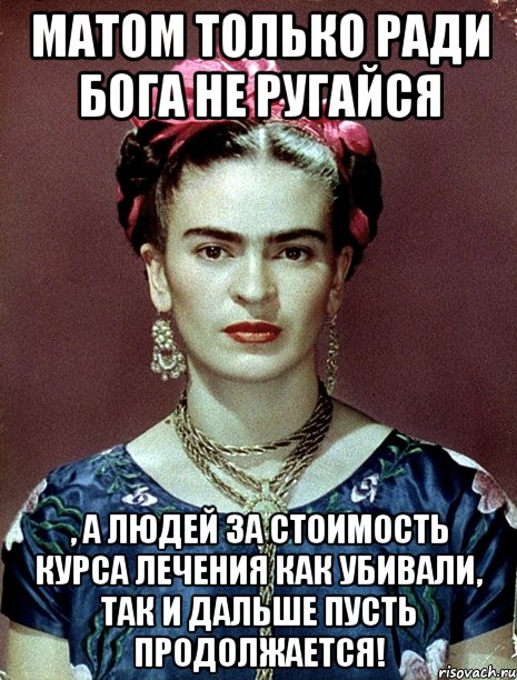 Матом только ради Бога не ругайся , а людей за стоимость курса лечения как убивали, так и дальше пусть продолжается!
