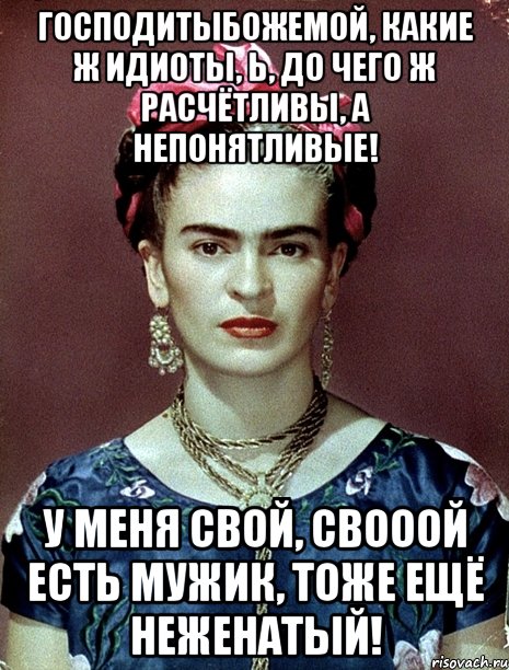 Господитыбожемой, какие ж идиоты, Ь, до чего ж расчётливы, а непонятливые! У меня свой, свооой есть мужик, тоже ещё неженатый!, Мем Magdalena Carmen Frieda Kahlo Ca