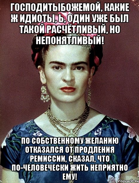 Господитыбожемой, какие ж идиоты, Ь, один уже был такой расчётливый, но непонятливый! По собственному желанию отказался от продления ремиссии, сказал, что по-человечески жить неприятно ему!, Мем Magdalena Carmen Frieda Kahlo Ca