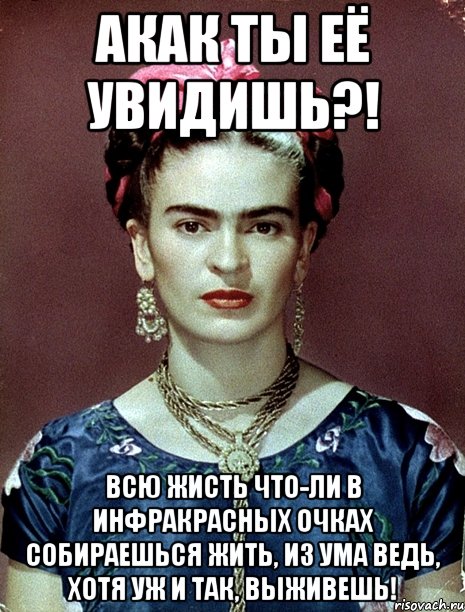 АКАК ты её увидишь?! Всю жисть что-ли в инфракрасных очках собираешься жить, из ума ведь, хотя уж и так, выживешь!, Мем Magdalena Carmen Frieda Kahlo Ca