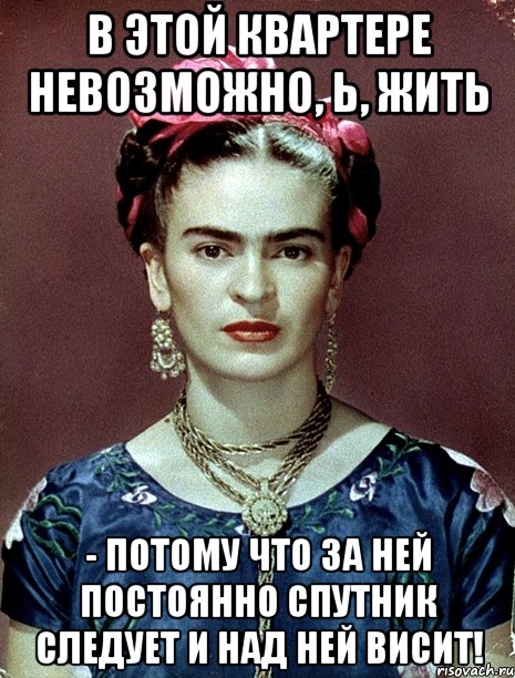 В этой квартере невозможно, Ь, жить - потому что за ней постоянно спутник следует и над ней висит!, Мем Magdalena Carmen Frieda Kahlo Ca